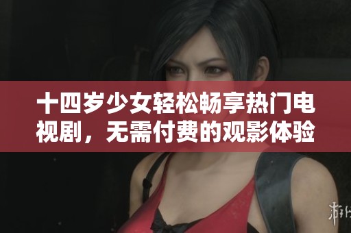 十四岁少女轻松畅享热门电视剧，无需付费的观影体验