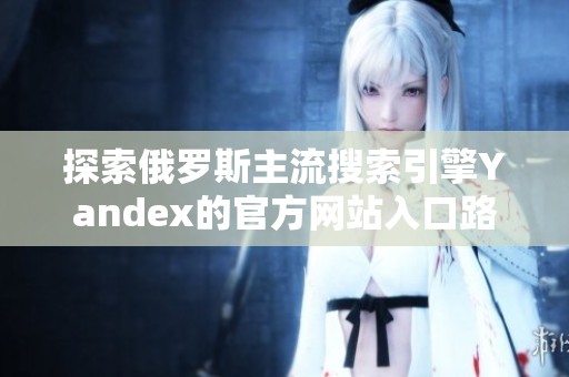 探索俄罗斯主流搜索引擎Yandex的官方网站入口路径