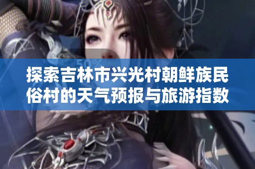 探索吉林市兴光村朝鲜族民俗村的天气预报与旅游指数分析