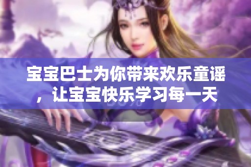 宝宝巴士为你带来欢乐童谣，让宝宝快乐学习每一天