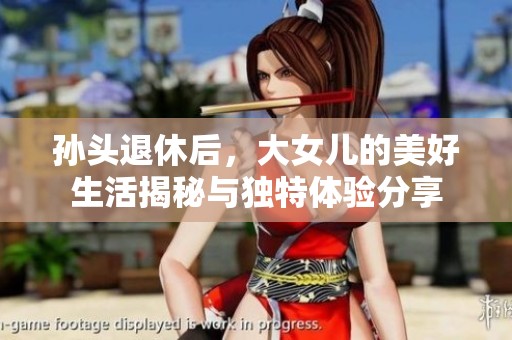 孙头退休后，大女儿的美好生活揭秘与独特体验分享