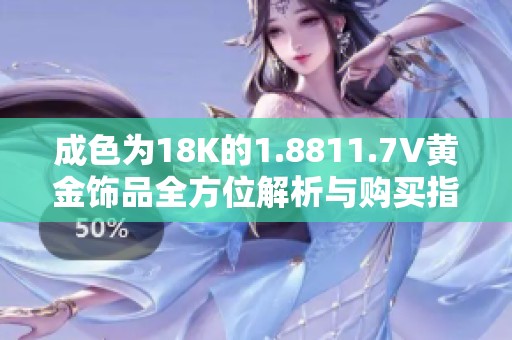 成色为18K的1.8811.7V黄金饰品全方位解析与购买指南