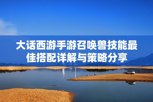 大话西游手游召唤兽技能最佳搭配详解与策略分享