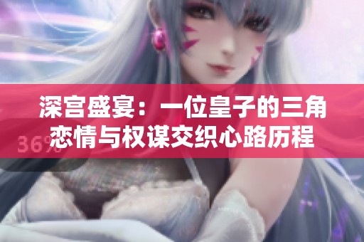 深宫盛宴：一位皇子的三角恋情与权谋交织心路历程