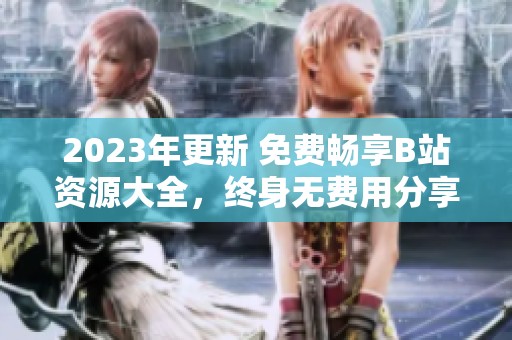 2023年更新 免费畅享B站资源大全，终身无费用分享