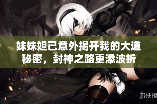 妹妹妲己意外揭开我的大道秘密，封神之路更添波折