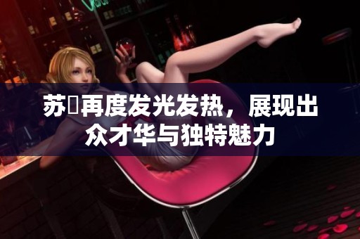 苏玥再度发光发热，展现出众才华与独特魅力