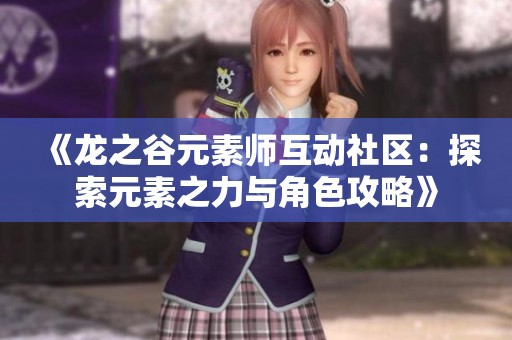 《龙之谷元素师互动社区：探索元素之力与角色攻略》
