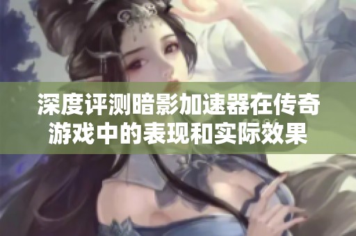 深度评测暗影加速器在传奇游戏中的表现和实际效果