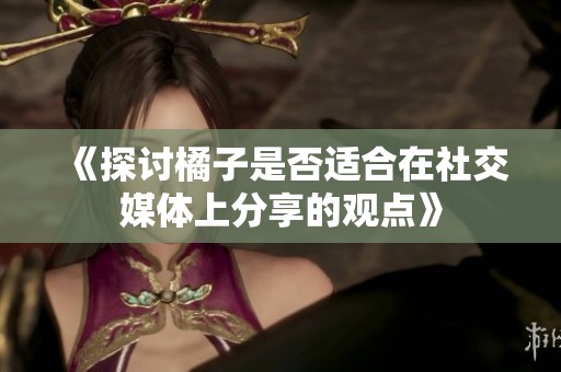 《探讨橘子是否适合在社交媒体上分享的观点》