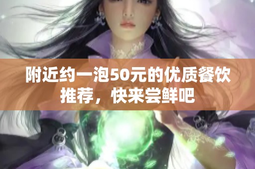 附近约一泡50元的优质餐饮推荐，快来尝鲜吧