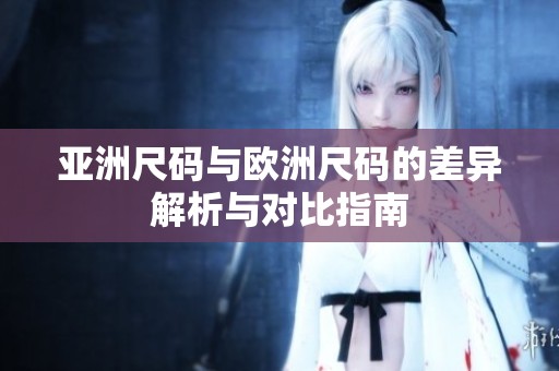 亚洲尺码与欧洲尺码的差异解析与对比指南