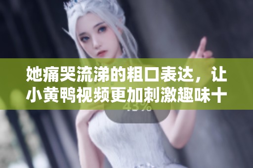 她痛哭流涕的粗口表达，让小黄鸭视频更加刺激趣味十足