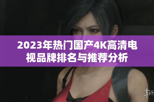 2023年热门国产4K高清电视品牌排名与推荐分析