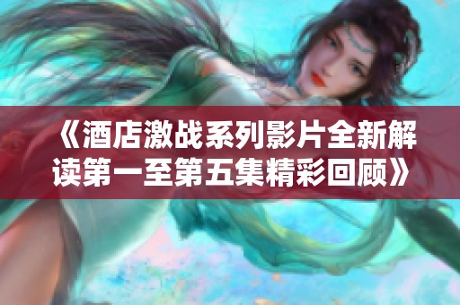 《酒店激战系列影片全新解读第一至第五集精彩回顾》