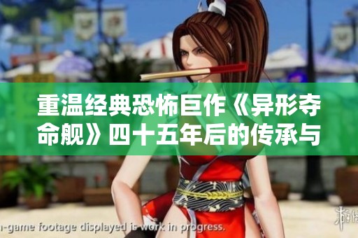 重温经典恐怖巨作《异形夺命舰》四十五年后的传承与创新