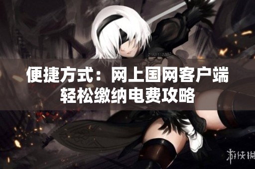 便捷方式：网上国网客户端轻松缴纳电费攻略