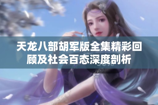 天龙八部胡军版全集精彩回顾及社会百态深度剖析