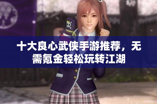 十大良心武侠手游推荐，无需氪金轻松玩转江湖
