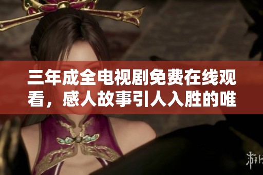 三年成全电视剧免费在线观看，感人故事引人入胜的唯美爱情剧