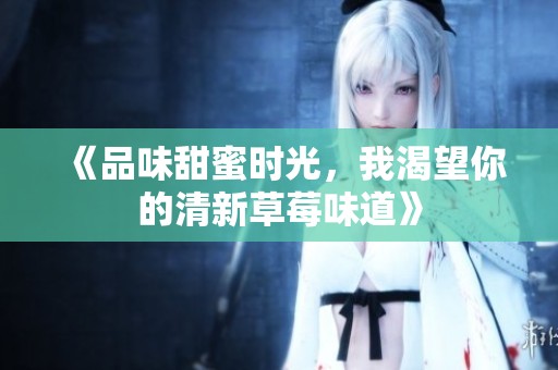 《品味甜蜜时光，我渴望你的清新草莓味道》