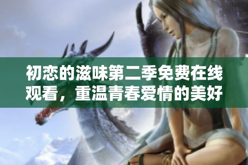 初恋的滋味第二季免费在线观看，重温青春爱情的美好时光