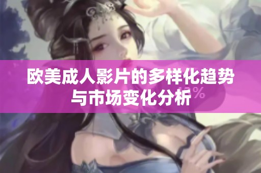 欧美成人影片的多样化趋势与市场变化分析