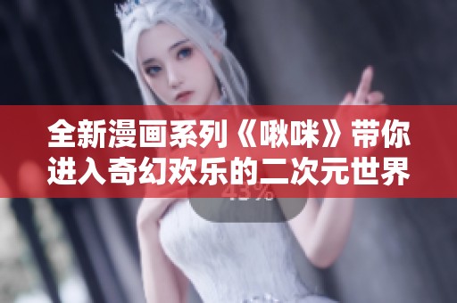 全新漫画系列《啾咪》带你进入奇幻欢乐的二次元世界
