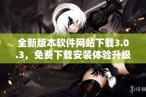 全新版本软件网站下载3.0.3，免费下载安装体验升级
