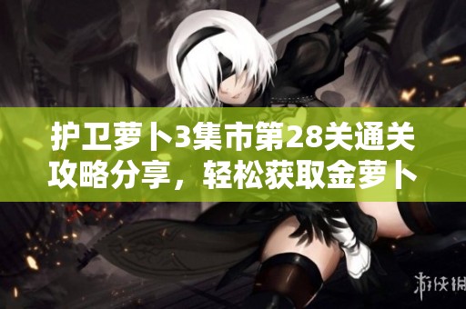 护卫萝卜3集市第28关通关攻略分享，轻松获取金萝卜技巧揭秘