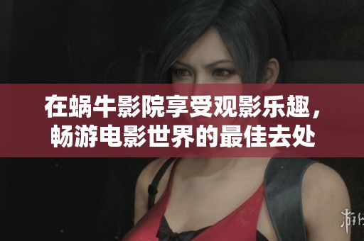 在蜗牛影院享受观影乐趣，畅游电影世界的最佳去处