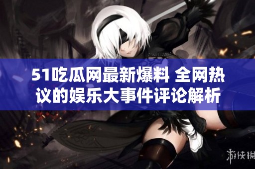 51吃瓜网最新爆料 全网热议的娱乐大事件评论解析