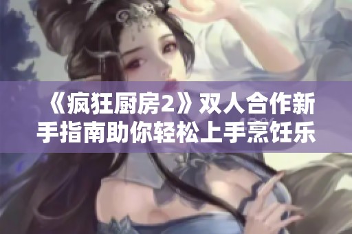 《疯狂厨房2》双人合作新手指南助你轻松上手烹饪乐趣