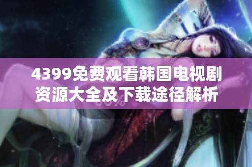 4399免费观看韩国电视剧资源大全及下载途径解析