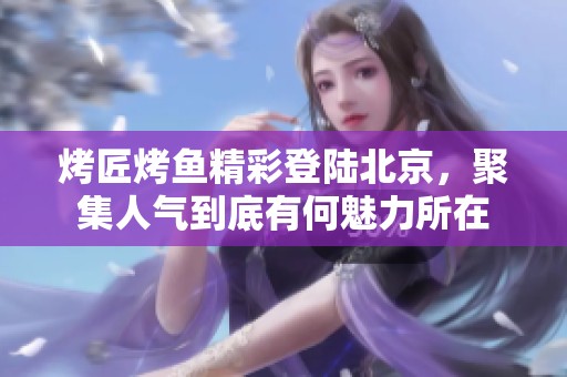 烤匠烤鱼精彩登陆北京，聚集人气到底有何魅力所在