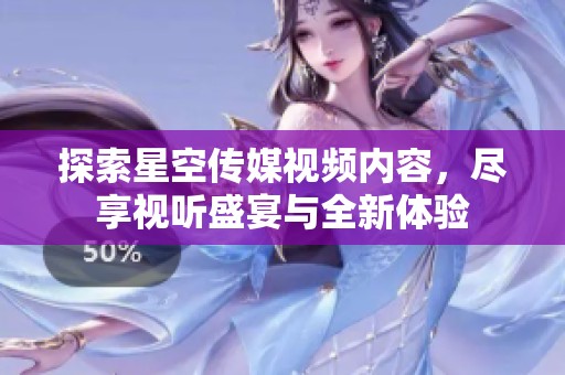 探索星空传媒视频内容，尽享视听盛宴与全新体验