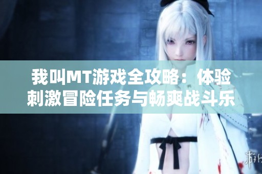 我叫MT游戏全攻略：体验刺激冒险任务与畅爽战斗乐趣