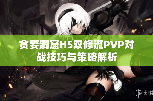贪婪洞窟H5双修流PVP对战技巧与策略解析
