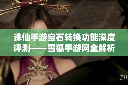 诛仙手游宝石转换功能深度评测——雪狐手游网全解析