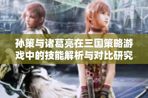 孙策与诸葛亮在三国策略游戏中的技能解析与对比研究
