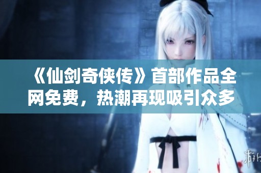 《仙剑奇侠传》首部作品全网免费，热潮再现吸引众多玩家