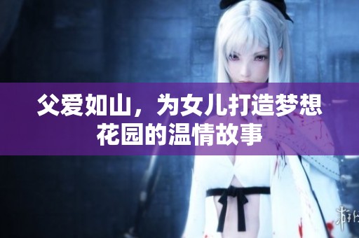 父爱如山，为女儿打造梦想花园的温情故事