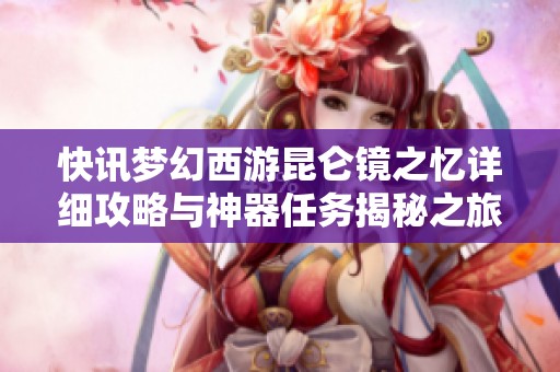 快讯梦幻西游昆仑镜之忆详细攻略与神器任务揭秘之旅