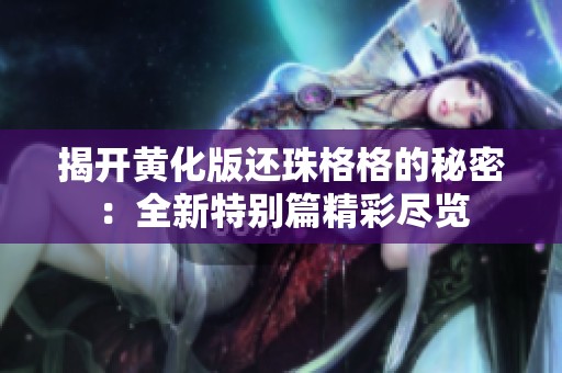 揭开黄化版还珠格格的秘密：全新特别篇精彩尽览