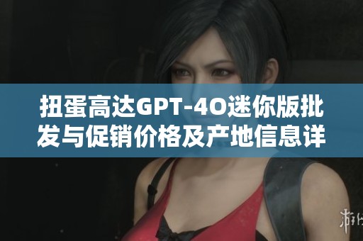 扭蛋高达GPT-4O迷你版批发与促销价格及产地信息详解