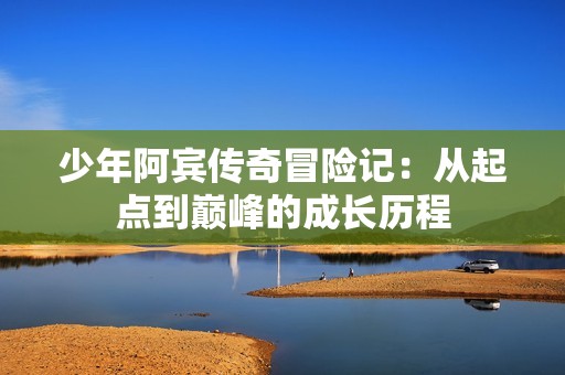 少年阿宾传奇冒险记：从起点到巅峰的成长历程