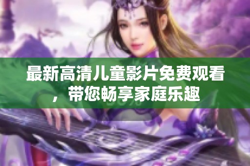 最新高清儿童影片免费观看，带您畅享家庭乐趣