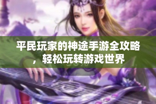 平民玩家的神途手游全攻略，轻松玩转游戏世界