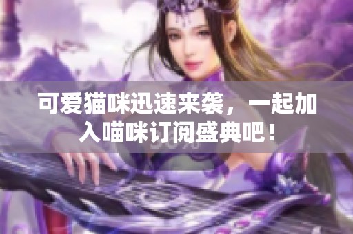 可爱猫咪迅速来袭，一起加入喵咪订阅盛典吧！