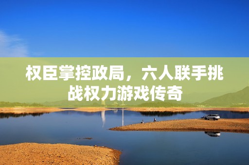 权臣掌控政局，六人联手挑战权力游戏传奇